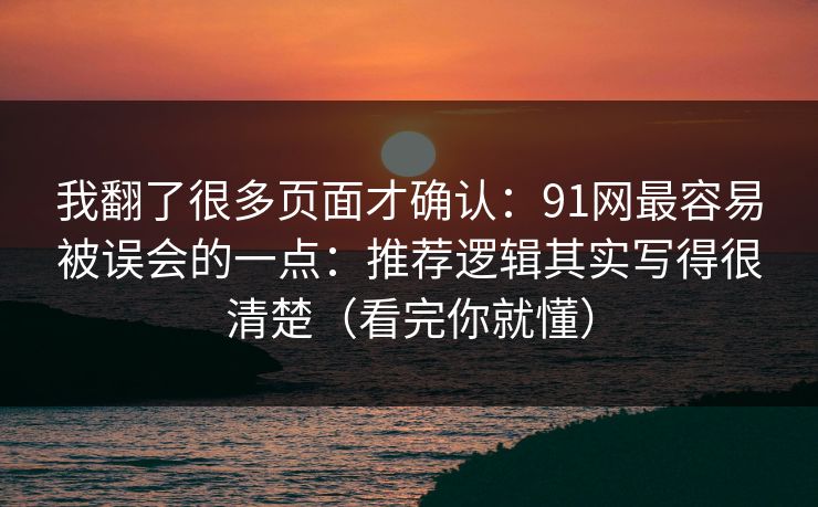 我翻了很多页面才确认：91网最容易被误会的一点：推荐逻辑其实写得很清楚（看完你就懂）