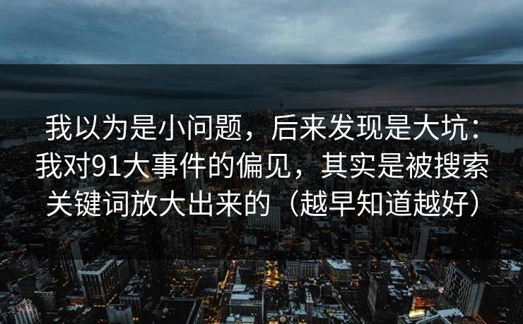 我以为是小问题，后来发现是大坑：我对91大事件的偏见，其实是被搜索关键词放大出来的（越早知道越好）