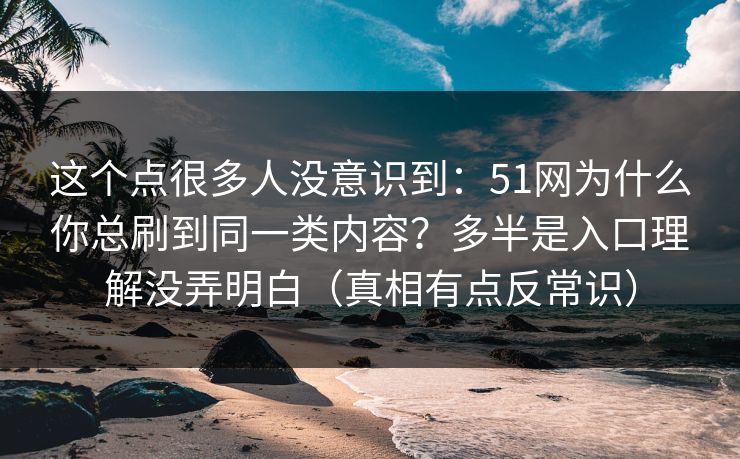 这个点很多人没意识到：51网为什么你总刷到同一类内容？多半是入口理解没弄明白（真相有点反常识）