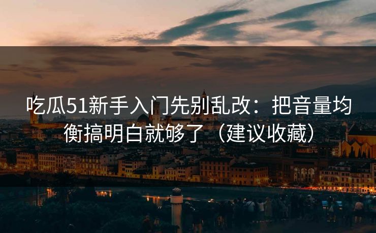 吃瓜51新手入门先别乱改：把音量均衡搞明白就够了（建议收藏）