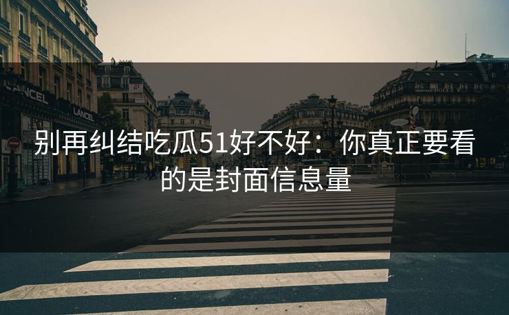 别再纠结吃瓜51好不好：你真正要看的是封面信息量