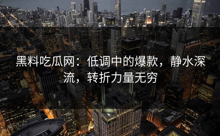 黑料吃瓜网:低调中的爆款,静水深流,转折力量无穷 黑料吃瓜网:低调中的爆款,静水深流,转折力量无穷