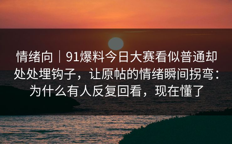 情绪向｜91爆料今日大赛看似普通却处处埋钩子，让原帖的情绪瞬间拐弯：为什么有人反复回看，现在懂了