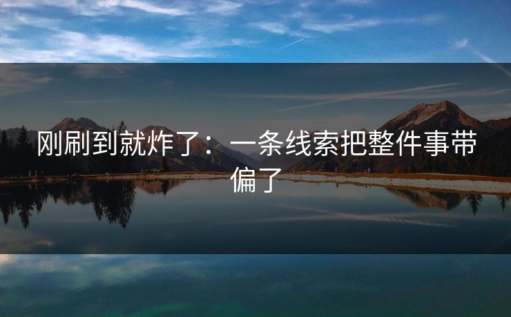 刚刷到就炸了：一条线索把整件事带偏了
