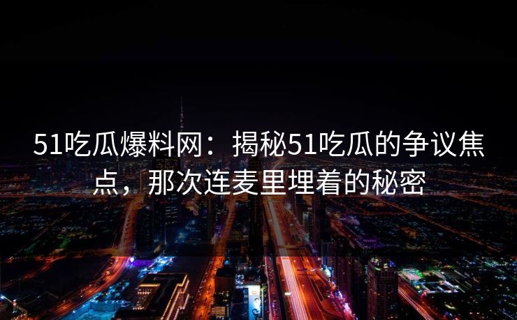 51吃瓜爆料网:揭秘51吃瓜的争议焦点,那次连麦里埋着的秘密 51吃瓜爆料网:揭秘51吃瓜的争议焦点,那次连麦里埋着的秘密
