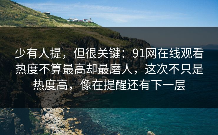 少有人提,但很关键:91网在线观看热度不算最高却最磨人,这次不只是热度高,像在提醒还有下一层 少有人提,但很关键:91网在线观看热度不算最高却最磨人,这次不只是热度高,像在提醒还有下一层